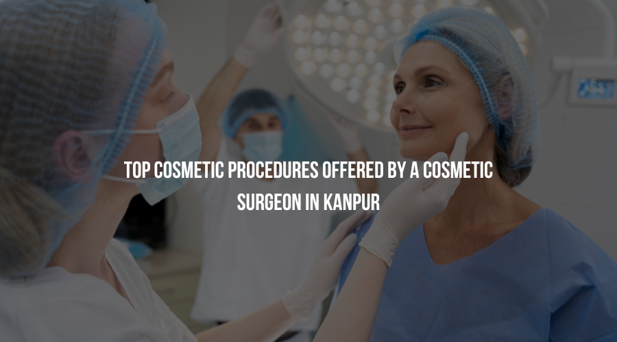 Top Cosmetic Procedures Offered by a Cosmetic Surgeon in Kanpur